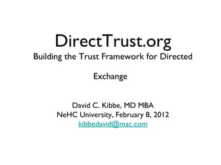 DirectTrust.org
Building the Trust Framework for Directed

                Exchange


         David C. Kibbe, MD MBA
      NeHC University, February 8, 2012
          kibbedavid@mac.com
 