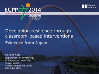 Developing resilience through
classroom-based interventions
Evidence from Japan
Chieko Kibe
Department of Psychology
Ochanomizu University
Tokyo, Japan
Chieko.kibe@gmail.com
03/ July/ 2014
 