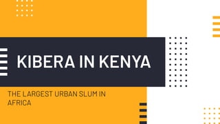 KIBERA IN KENYA
THE LARGEST URBAN SLUM IN
AFRICA
 