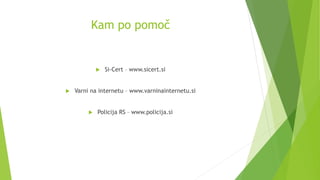 Kam po pomoč
 Si-Cert – www.sicert.si
 Varni na internetu – www.varninainternetu.si
 Policija RS – www.policija.si
 