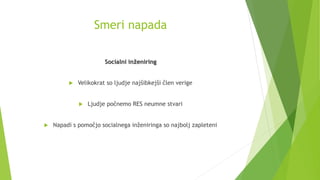 Smeri napada
Socialni inženiring
 Velikokrat so ljudje najšibkejši člen verige
 Ljudje počnemo RES neumne stvari
 Napadi s pomočjo socialnega inženiringa so najbolj zapleteni
 