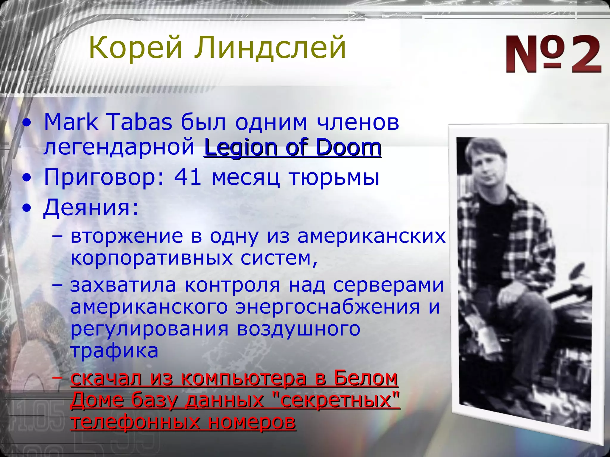 Корей Линдслей Mark Tabas был одним членов легендарной  Legion of Doom Приговор: 41 месяц тюрьмы Деяния:  вторжение в одну из американских корпоративных систем,  захватила контроля над серверами американского энергоснабжения и  регулирования воздушного трафика   скачал из компьютера в Белом Доме базу данных "секретных" телефонных номеров 