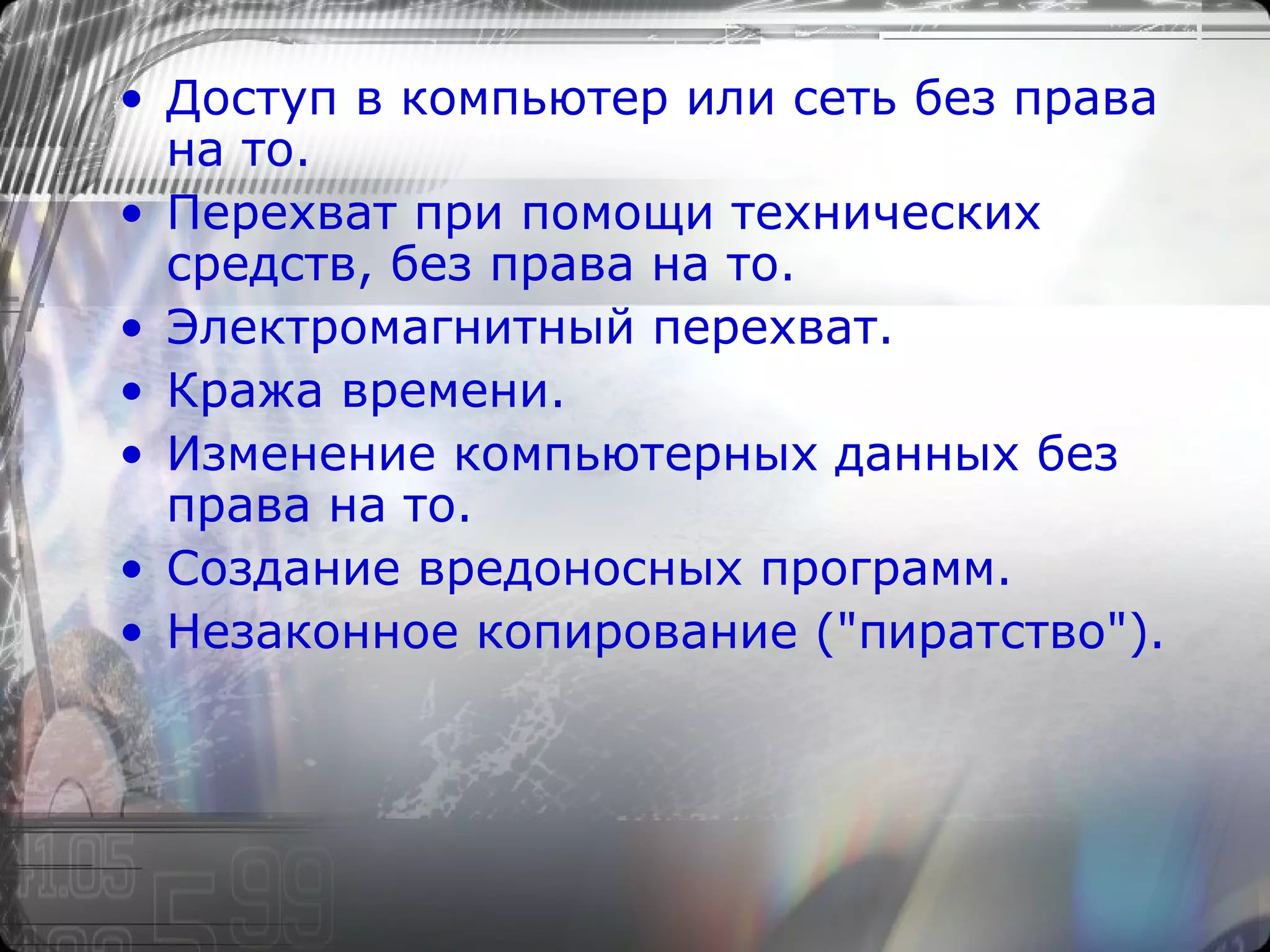 Доступ в компьютер или сеть без права на то .   Перехват при помощи технических средств, без права на то.  Электромагнитный перехват . Кража времени . Изменение компьютерных данных без права на то. Создание вредоносных программ .   Незаконное копирование ("пиратство") . 