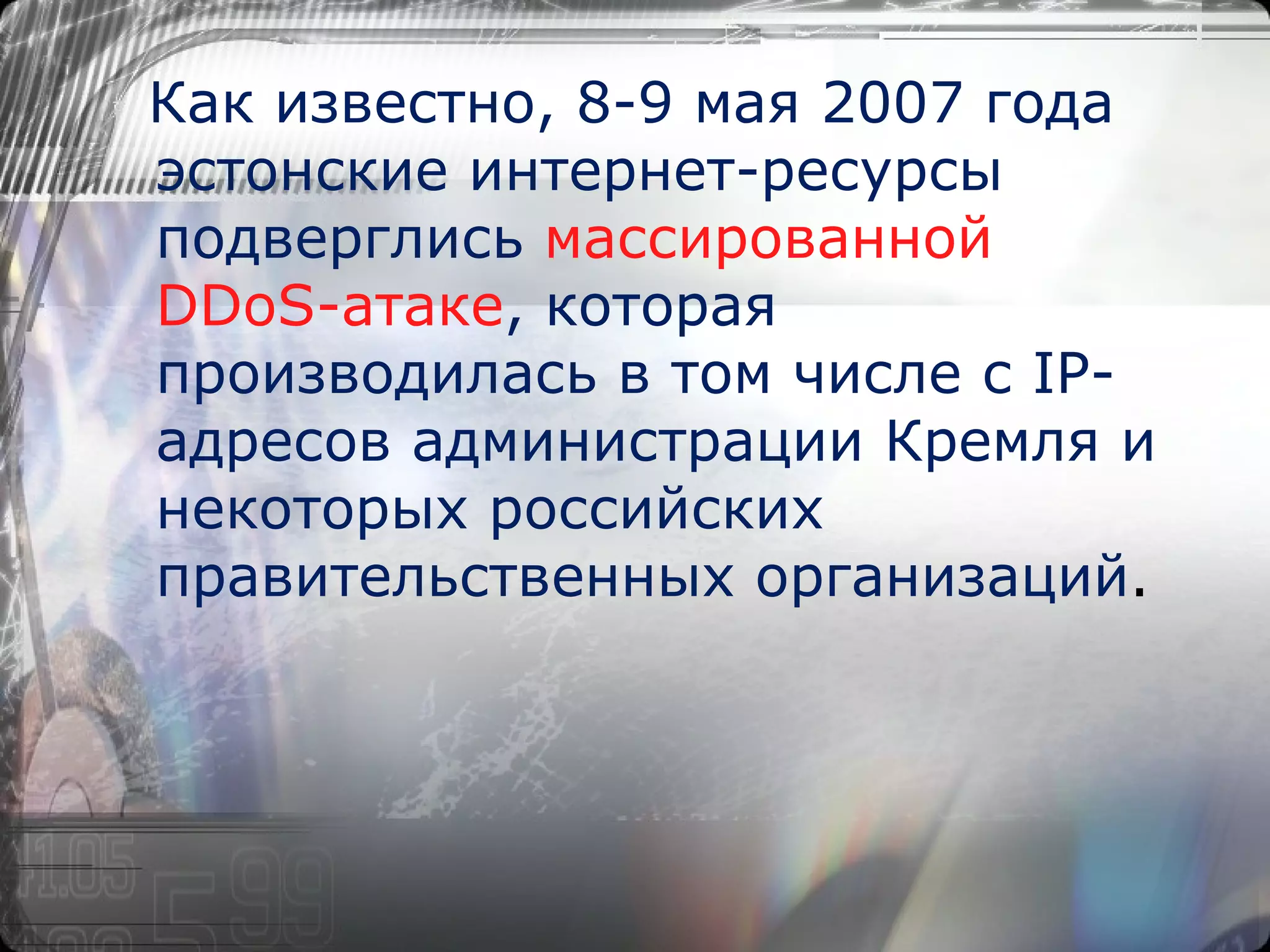 Как известно, 8-9 мая 2007 года эстонские интернет-ресурсы подверглись  массированной DDoS-атаке , которая производилась в том числе с IP-адресов администрации Кремля и некоторых российских правительственных организаций . 