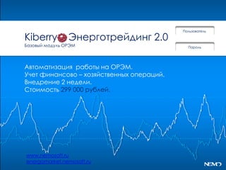 Пользователь

Kiberry         Энерготрейдинг 2.0
Базовый модуль ОРЭМ                          Пароль




Автоматизация работы на ОРЭМ.
Учет финансово – хозяйственных операций.
Внедрение 2 недели.
Стоимость 299 000 рублей.




www.nemosoft.ru
energomarket.nemosoft.ru
 