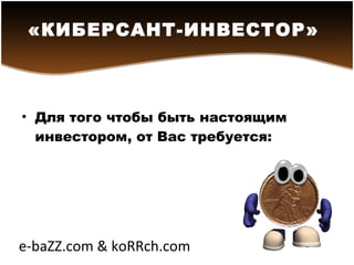 Для того чтобы быть настоящим инвестором, от Вас требуется: «КИБЕРСАНТ-ИНВЕСТОР»   e-baZZ.com & koRRch.com 