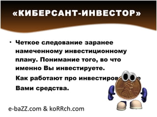 Четкое следование заранее намеченному инвестиционному плану. Понимание того, во что именно Вы инвестируете.  Как работают   про   инвестированные  Вами средства.  «КИБЕРСАНТ-ИНВЕСТОР»   e-baZZ.com & koRRch.com 