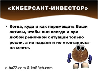 Когда, куда и как перемещать Ваши активы, чтобы они всегда и при любой рыночной ситуации только росли, а не падали и не «топтались» на месте. «КИБЕРСАНТ-ИНВЕСТОР»   e-baZZ.com & koRRch.com 