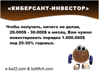 Чтобы получать, ничего не делая, 20.000$ - 30.000$ в месяц, Вам нужно инвестировать порядка 1.000.000$ под 25-30% годовых. «КИБЕРСАНТ-ИНВЕСТОР»   e-baZZ.com & koRRch.com 
