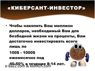 Чтобы накопить Ваш миллион долларов, необходимый Вам для безбедной жизни на проценты, Вам достаточно инвестировать всего лишь по  100$ - 1000$  ежемесячно под  40-50% в течение 8-14 лет. «КИБЕРСАНТ-ИНВЕСТОР»   e-baZZ.com & koRRch.com 