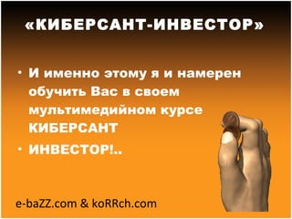 И именно этому я и намерен обучить Вас в своем мультимедийном курсе КИБЕРСАНТ ИНВЕСТОР!.. «КИБЕРСАНТ-ИНВЕСТОР» e-baZZ.com & koRRch.com 
