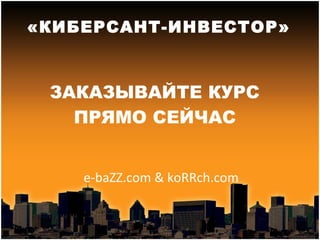 ЗАКАЗЫВАЙТЕ КУРС   ПРЯМО СЕЙЧАС «КИБЕРСАНТ-ИНВЕСТОР» e-baZZ.com & koRRch.com 