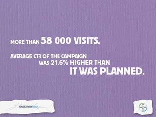 MORE THAN 58 000 VISITS.
AVERAGE CTR OF THE CAMPAIGN
WAS 21.6% HIGHER THAN
IT WAS PLANNED.
 
