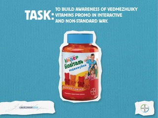 TASK:
TO BUILD AWARENESS OF VEDMEZHUIKY
VITAMINS PROMO IN INTERACTIVE
AND NON-STANDARD WAY.
 