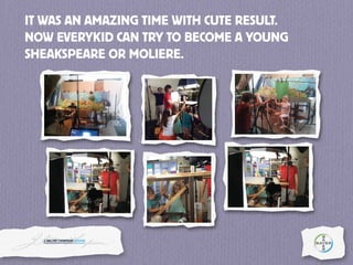 IT WAS AN AMAZING TIME WITH CUTE RESULT.
NOW EVERY KID CAN TRY TO BECOME A YOUNG
SHEAKSPEARE OR MOLIERE.
 