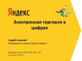 Электронная торговля в
           цифрах

Авдей Алексей
Руководитель сервиса Яндекс.Маркет


Конференция РИФ+КИБ 2011 20-
22 апреля 2011
 