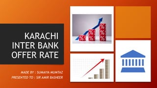 KARACHI
INTER BANK
OFFER RATE
MADE BY : SUMAIYA MUMTAZ
PRESENTED TO : SIR AMIR BASHEER
 
