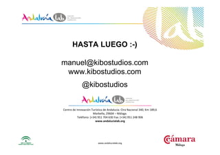 www.andalucialab.org
Centro de Innovación Turística de Andalucía. Ctra Nacional 340, Km 189,6
Marbella, 29604 – Málaga.
Teléfono: (+34) 951 704 630 Fax: (+34) 951 248 906
www.andalucialab.org
HASTA LUEGO :-)
manuel@kibostudios.com
www.kibostudios.com
@kibostudios
 
