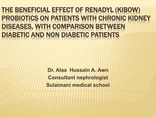 THE BENEFICIAL EFFECT OF RENADYL (KIBOW)
PROBIOTICS ON PATIENTS WITH CHRONIC KIDNEY
DISEASES, WITH COMPARISON BETWEEN
DIABETIC AND NON DIABETIC PATIENTS
Dr. Alaa Hussain A. Awn
Consultant nephrologist
Sulaimani medical school
 