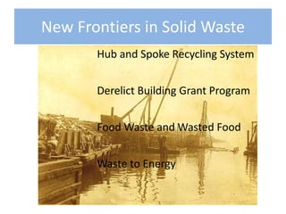 New Frontiers in Solid Waste
Hub and Spoke Recycling System
Derelict Building Grant Program
Food Waste and Wasted Food
Waste to Energy
 