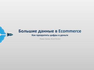Большие	
  данные	
  в	
  Ecommerce	
  
Как	
  превратить	
  цифры	
  в	
  деньги	
  
Роман	
  Зыков,	
  Retail	
  Rocket	
  
 
