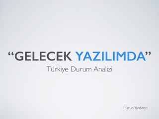 “GELECEK YAZILIMDA”
Türkiye Durum Analizi
HarunYardımcı
 