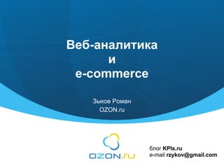 Веб-аналитика
      и
 e-commerce

   Зыков Роман
     OZON.ru




                 блог KPIs.ru
                 e-mail rzykov@gmail.com
 