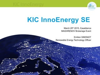 1
KIC InnoEnergy SE
March 20th 2015, Casablanca
MAGHRENOV Brokerage Event
Emilien SIMONOT
Renewable Energy Technology Officer
 
