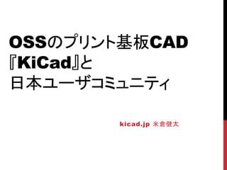 OSSのプリント基板CAD
『KiCad』と
日本ユーザコミュニティ
kicad.jp 米倉健太
 