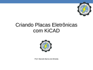 Criando Placas Eletrônicas
com KiCAD
Prof. Marcelo Barros de Almeida
 