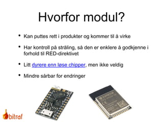 • Kan puttes rett i produkter og kommer til å virke
• Har kontroll på stråling, så den er enklere å godkjenne i
forhold til RED-direktivet
• Litt dyrere enn løse chipper, men ikke veldig
• Mindre sårbar for endringer
Hvorfor modul?
 