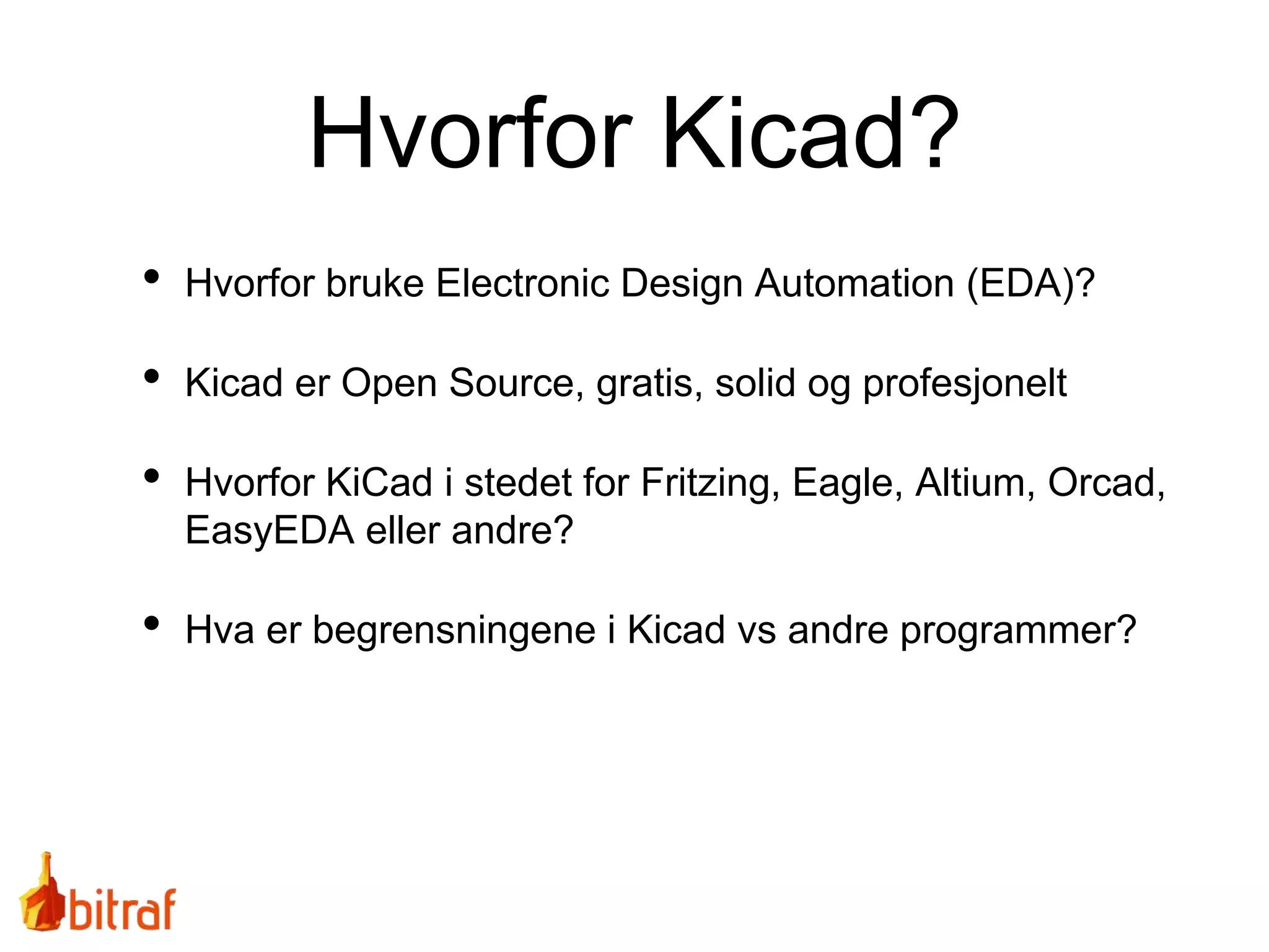 Hvorfor Kicad?
• Hvorfor bruke Electronic Design Automation (EDA)?
• Kicad er Open Source, gratis, solid og profesjonelt
• Hvorfor KiCad i stedet for Fritzing, Eagle, Altium, Orcad,
EasyEDA eller andre?
• Hva er begrensningene i Kicad vs andre programmer?
 