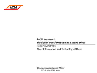 Public transport:
the digital transformation as a MaaS driver
Roberto Andreoli
Chief Information and Technology Officer
Climate Innovation Summit //2017
30th October 2017, Milan
 