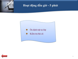 Hoạt động đầu giờ - 5 phút




     Ổn định trật tự lớp
     Kiểm tra bài cũ




                             6
 