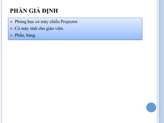 PHẦN GIẢ ĐỊNH
   Phòng học có máy chiếu Projector.
   Có máy tính cho giáo viên.
   Phấn, bảng.
 