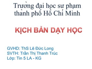 Trường đại học sư phạm thành phố Hồ Chí Minh GVHD: ThS Lê Đức Long SVTH: Trần Thị Thanh Trúc Lớp: Tin 5 LA - KG 