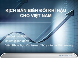 KỊCH BẢN BIẾN ĐỔI KHÍ HẬU
      CHO VIỆT NAM



Mai Văn Khiêm,
khiem@imh.ac.vn
Viện Khoa học Khí tượng Thủy văn và Môi trường


                                    http://www.imh.ac.vn
 