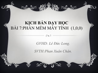 KỊCH BẢN DẠY HỌC
BÀI 7:PHẦN MỀM MÁY TÍNH (1,0,0)

GVHD: Lê Đức Long.
SVTH:Phan Xuân Chân.

 