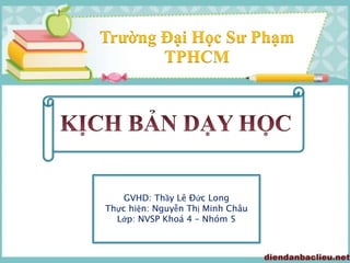 Trường Đại Học Sư Phạm
TPHCM
GVHD: Thầy Lê Đức Long
Thực hiện: Nguyễn Thị Minh Châu
Lớp: NVSP Khoá 4 – Nhóm 5
 