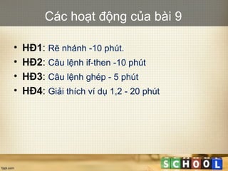 Các hoạt động của bài 9
• HĐ1: Rẽ nhánh -10 phút.
• HĐ2: Câu lệnh if-then -10 phút
• HĐ3: Câu lệnh ghép - 5 phút
• HĐ4: Giải thích ví dụ 1,2 - 20 phút
 