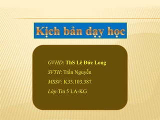 GVHD: ThS Lê Đức Long
SVTH: Trần Nguyễn
MSSV: K33.103.387
Lớp:Tin 5 LA-KG
 