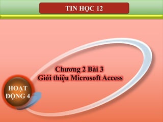 TIN HỌC 12




                Chương 2 Bài 3
          Giới thiệu Microsoft Access
 HOẠT
ĐỘNG 5
ĐỘNG 4
ĐÔNG 32
      1
 