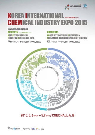 KEYTOS
UCCESS IN CHEMISTRY
,KICHEM
KOREAINTER
NATIONAL CHEMICAL INDUST
RY
EXPO2015
KOREA INTERNATIONAL
CHEMICAL INDUSTRY EXPO 2015
ASIA PETROCHEMICAL
INDUSTRY CONFERENCE 2015
APIC2015
KOREA INTERNATIONAL FILTRATION &
SEPARATION TECHNOLOGY EXHIBITION 2015
KOFIS2015
( ) ( )
 
