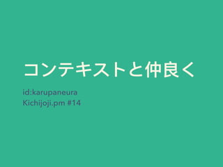 コンテキストと仲良く
id:karupaneura
Kichijoji.pm #14
 