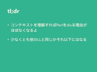 tl;dr
• コンテキストを理理解すればPerlをdisる理理由が
ほぼなくなるよ
• 少なくとも他のLLと同じかそれ以下にはなる
 