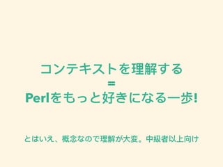 コンテキストを理理解する
=
Perlをもっと好きになる⼀一歩!
とはいえ、概念なので理理解が⼤大変。中級者以上向け
 