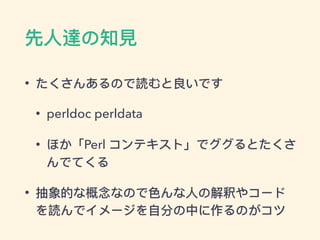 先⼈人達の知⾒見見
• たくさんあるので読むと良いです
• perldoc perldata
• ほか「Perl コンテキスト」でググるとたくさ
んでてくる
• 抽象的な概念なので⾊色んな⼈人の解釈やコード
を読んでイメージを⾃自分の中に作るのがコツ
 