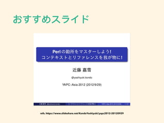 おすすめスライド
refs. https://www.slideshare.net/KondoYoshiyuki/yapc2012-20120929
 