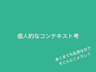 個⼈人的なコンテキスト考
あくまでも私⾒見見なので
そこんとこよろしく
 