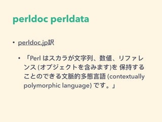 perldoc perldata
• perldoc.jp訳
• 「Perl はスカラが⽂文字列列、数値、リファレ
ンス (オブジェクトを含みます)を 保持する
ことのできる⽂文脈的多態⾔言語 (contextually
polymorphic language) です。」
 